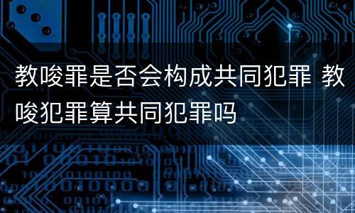 教唆罪是否会构成共同犯罪 教唆犯罪算共同犯罪吗