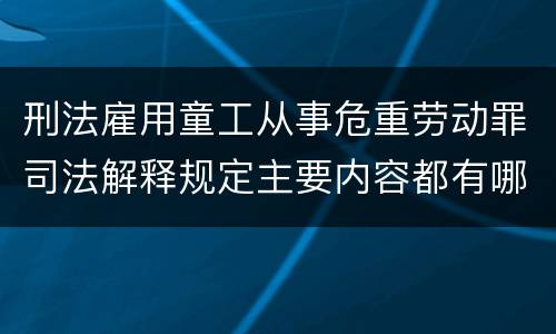 刑法雇用童工从事危重劳动罪司法解释规定主要内容都有哪些