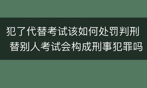 犯了代替考试该如何处罚判刑 替别人考试会构成刑事犯罪吗