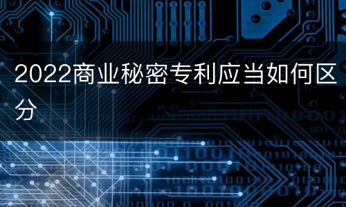 2022商业秘密专利应当如何区分