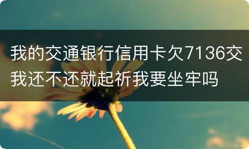 我的交通银行信用卡欠7136交我还不还就起祈我要坐牢吗