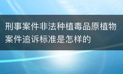刑事案件非法种植毒品原植物案件追诉标准是怎样的