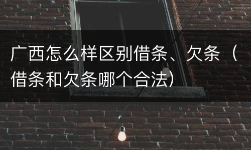 广西怎么样区别借条、欠条（借条和欠条哪个合法）