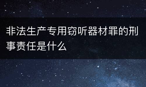 非法生产专用窃听器材罪的刑事责任是什么