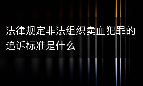 法律规定非法组织卖血犯罪的追诉标准是什么