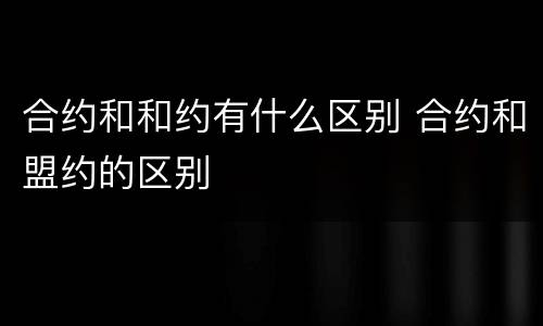合约和和约有什么区别 合约和盟约的区别