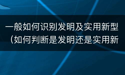 一般如何识别发明及实用新型（如何判断是发明还是实用新型）