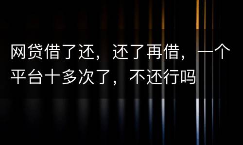 网贷借了还，还了再借，一个平台十多次了，不还行吗