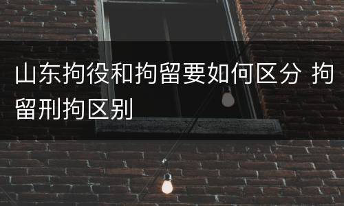 山东拘役和拘留要如何区分 拘留刑拘区别