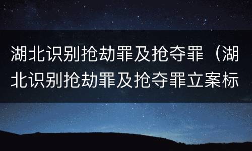 湖北识别抢劫罪及抢夺罪（湖北识别抢劫罪及抢夺罪立案标准）