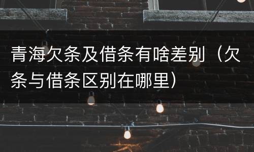 青海欠条及借条有啥差别（欠条与借条区别在哪里）
