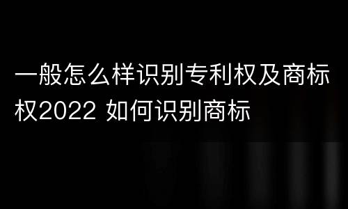 一般怎么样识别专利权及商标权2022 如何识别商标
