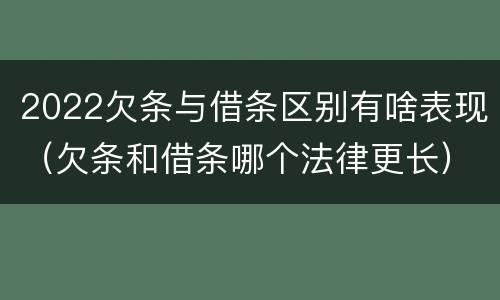 2022欠条与借条区别有啥表现（欠条和借条哪个法律更长）