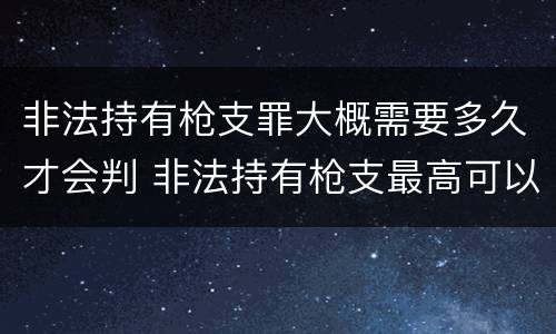 非法持有枪支罪大概需要多久才会判 非法持有枪支最高可以量刑多少年?