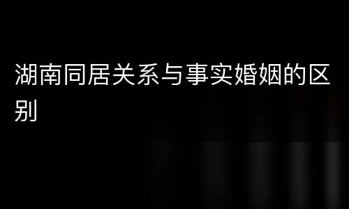 湖南同居关系与事实婚姻的区别