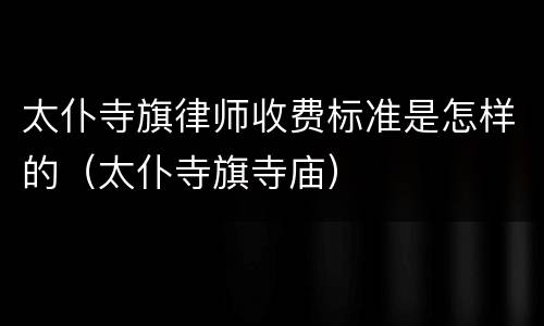 太仆寺旗律师收费标准是怎样的（太仆寺旗寺庙）