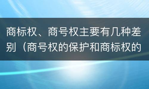 商标权、商号权主要有几种差别（商号权的保护和商标权的保护一样是全国性范围的）
