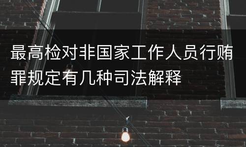 最高检对非国家工作人员行贿罪规定有几种司法解释