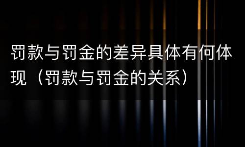 罚款与罚金的差异具体有何体现（罚款与罚金的关系）