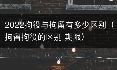 2022拘役与拘留有多少区别（拘留拘役的区别 期限）