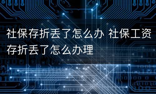 社保存折丢了怎么办 社保工资存折丢了怎么办理
