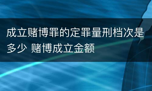 成立赌博罪的定罪量刑档次是多少 赌博成立金额