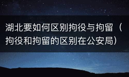 湖北要如何区别拘役与拘留（拘役和拘留的区别在公安局）