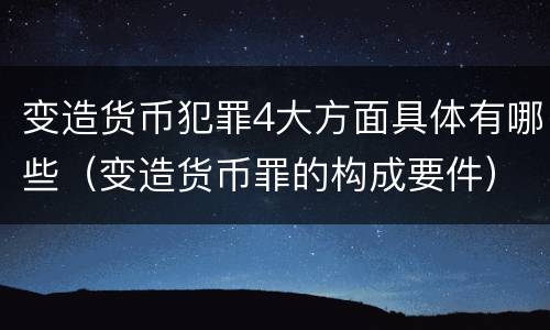 变造货币犯罪4大方面具体有哪些（变造货币罪的构成要件）