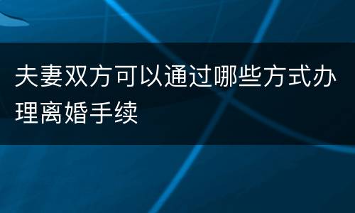 夫妻双方可以通过哪些方式办理离婚手续
