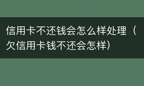 信用卡不还钱会怎么样处理（欠信用卡钱不还会怎样）
