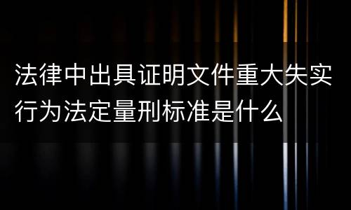 法律中出具证明文件重大失实行为法定量刑标准是什么
