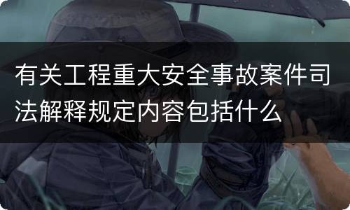 有关工程重大安全事故案件司法解释规定内容包括什么