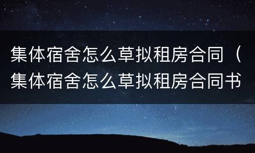 集体宿舍怎么草拟租房合同（集体宿舍怎么草拟租房合同书）