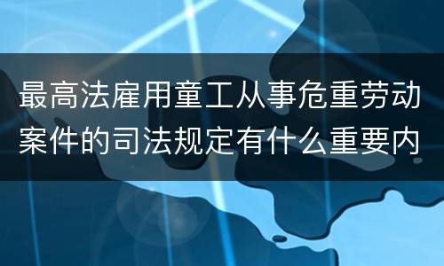 最高法雇用童工从事危重劳动案件的司法规定有什么重要内容