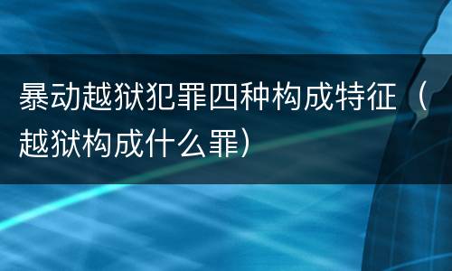 暴动越狱犯罪四种构成特征（越狱构成什么罪）
