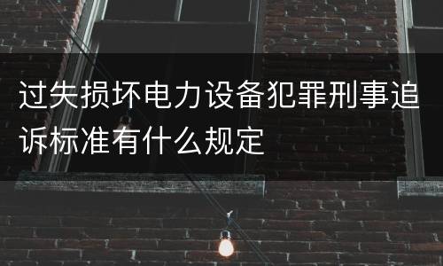过失损坏电力设备犯罪刑事追诉标准有什么规定