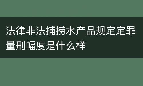 法律非法捕捞水产品规定定罪量刑幅度是什么样