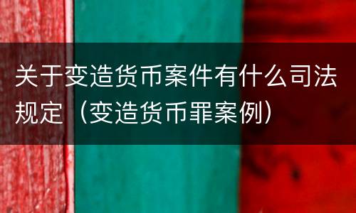 关于变造货币案件有什么司法规定（变造货币罪案例）