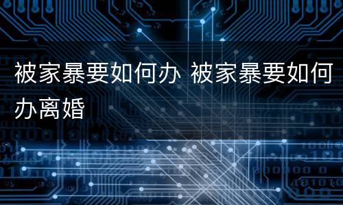 被家暴要如何办 被家暴要如何办离婚