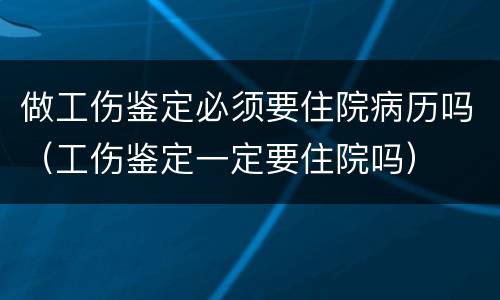 做工伤鉴定必须要住院病历吗（工伤鉴定一定要住院吗）