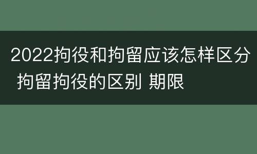 2022拘役和拘留应该怎样区分 拘留拘役的区别 期限