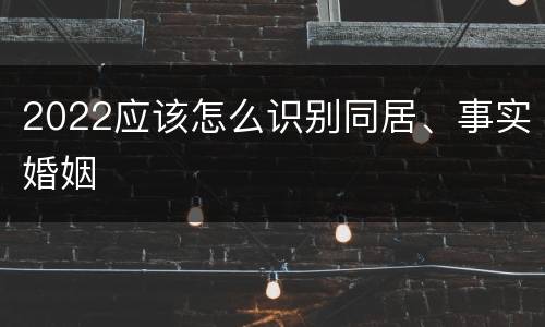 2022应该怎么识别同居、事实婚姻