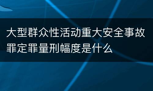 大型群众性活动重大安全事故罪定罪量刑幅度是什么