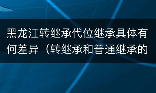 黑龙江转继承代位继承具体有何差异（转继承和普通继承的区别）