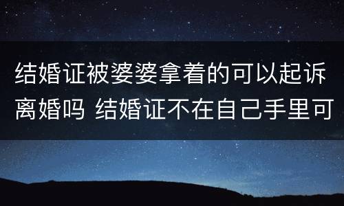 结婚证被婆婆拿着的可以起诉离婚吗 结婚证不在自己手里可以起诉离婚吗