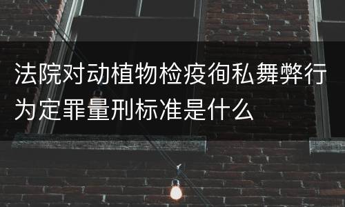 法院对动植物检疫徇私舞弊行为定罪量刑标准是什么