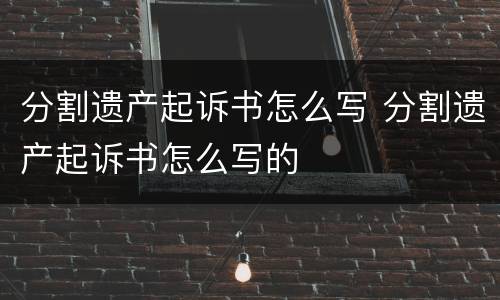 分割遗产起诉书怎么写 分割遗产起诉书怎么写的
