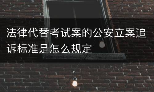 法律代替考试案的公安立案追诉标准是怎么规定