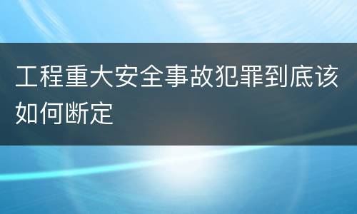 工程重大安全事故犯罪到底该如何断定