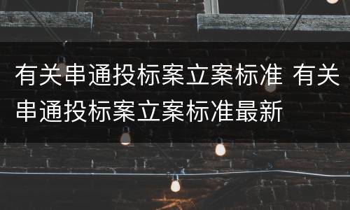 有关串通投标案立案标准 有关串通投标案立案标准最新